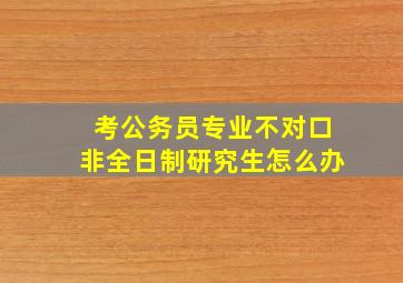 考公务员专业不对口非全日制研究生怎么办