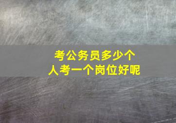 考公务员多少个人考一个岗位好呢