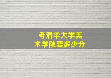 考清华大学美术学院要多少分