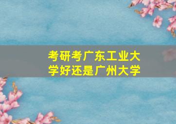 考研考广东工业大学好还是广州大学