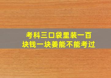 考科三口袋里装一百块钱一块姜能不能考过