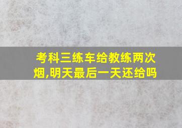 考科三练车给教练两次烟,明天最后一天还给吗