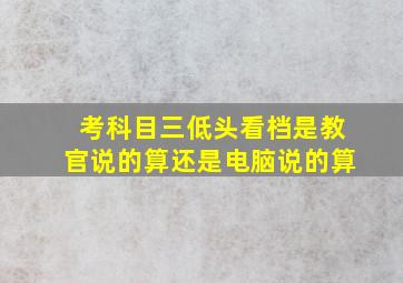 考科目三低头看档是教官说的算还是电脑说的算