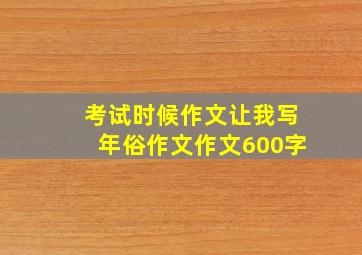 考试时候作文让我写年俗作文作文600字