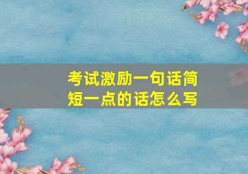 考试激励一句话简短一点的话怎么写