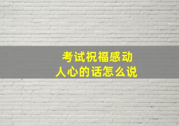 考试祝福感动人心的话怎么说