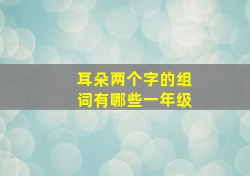 耳朵两个字的组词有哪些一年级