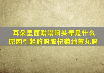 耳朵里面嗡嗡响头晕是什么原因引起的吗服杞菊地黄丸吗