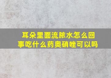 耳朵里面流脓水怎么回事吃什么药奥硝唑可以吗