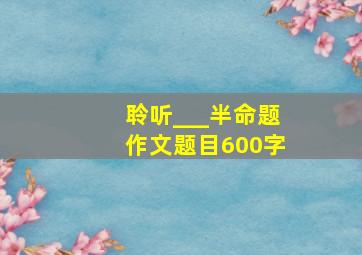 聆听___半命题作文题目600字