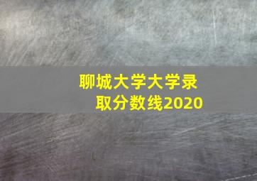 聊城大学大学录取分数线2020