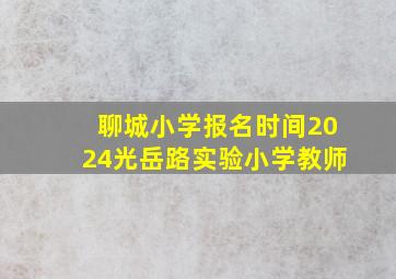 聊城小学报名时间2024光岳路实验小学教师