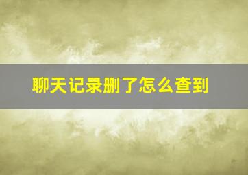 聊天记录删了怎么查到