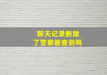 聊天记录删除了警察能查到吗