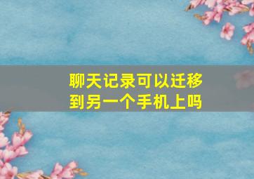 聊天记录可以迁移到另一个手机上吗