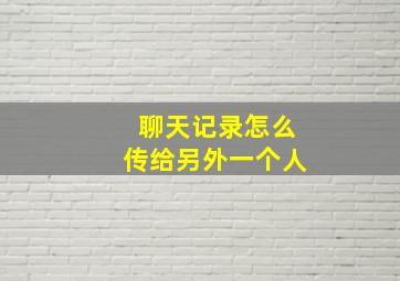 聊天记录怎么传给另外一个人