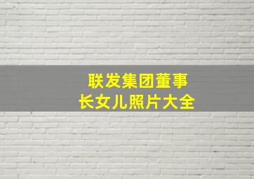 联发集团董事长女儿照片大全