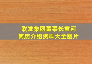 联发集团董事长黄河简历介绍资料大全图片