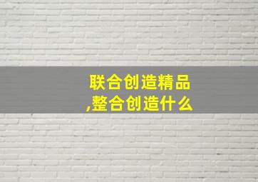 联合创造精品,整合创造什么