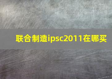 联合制造ipsc2011在哪买