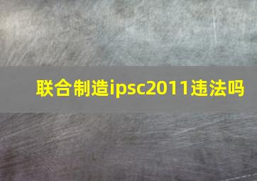 联合制造ipsc2011违法吗