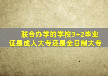 联合办学的学校3+2毕业证是成人大专还是全日制大专