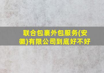 联合包裹外包服务(安徽)有限公司到底好不好