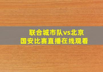 联合城市队vs北京国安比赛直播在线观看