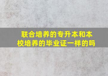 联合培养的专升本和本校培养的毕业证一样的吗