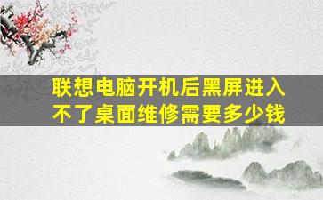 联想电脑开机后黑屏进入不了桌面维修需要多少钱