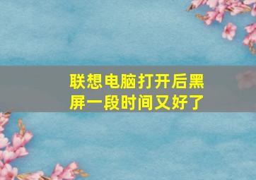 联想电脑打开后黑屏一段时间又好了