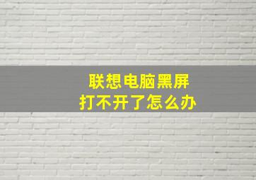 联想电脑黑屏打不开了怎么办