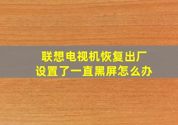 联想电视机恢复出厂设置了一直黑屏怎么办