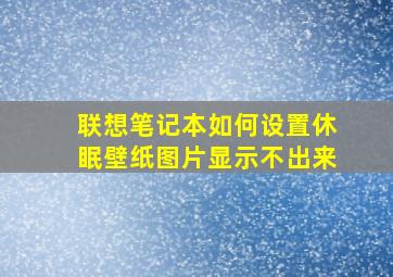 联想笔记本如何设置休眠壁纸图片显示不出来