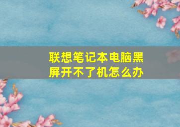 联想笔记本电脑黑屏开不了机怎么办