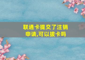 联通卡提交了注销申请,可以拔卡吗