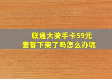 联通大骑手卡59元套餐下架了吗怎么办呢