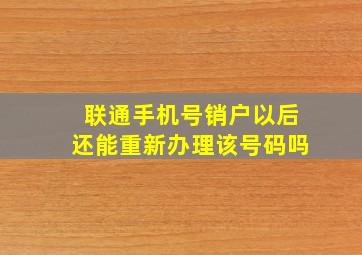 联通手机号销户以后还能重新办理该号码吗