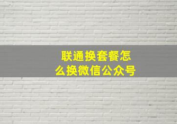 联通换套餐怎么换微信公众号