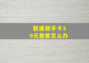 联通骑手卡39元套餐怎么办