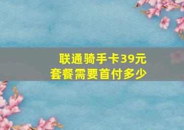 联通骑手卡39元套餐需要首付多少