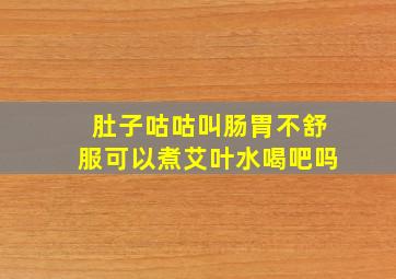 肚子咕咕叫肠胃不舒服可以煮艾叶水喝吧吗