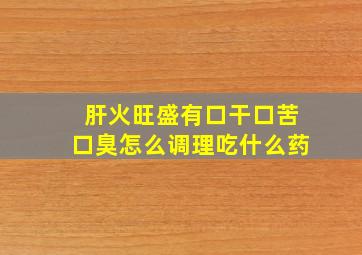 肝火旺盛有口干口苦口臭怎么调理吃什么药