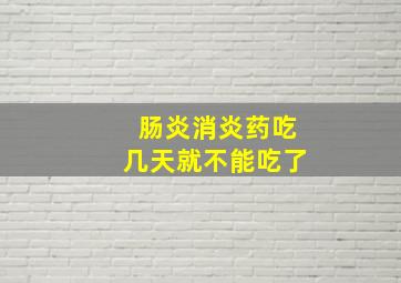 肠炎消炎药吃几天就不能吃了