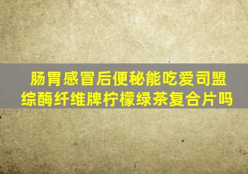 肠胃感冒后便秘能吃爱司盟综酶纤维牌柠檬绿茶复合片吗