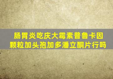 肠胃炎吃庆大霉素普鲁卡因颗粒加头孢加多潘立酮片行吗