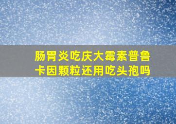 肠胃炎吃庆大霉素普鲁卡因颗粒还用吃头孢吗