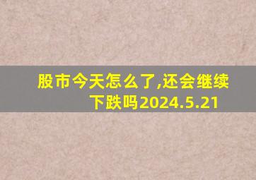 股市今天怎么了,还会继续下跌吗2024.5.21