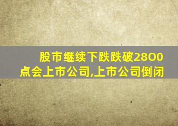 股市继续下跌跌破28O0点会上市公司,上市公司倒闭