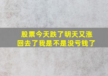 股票今天跌了明天又涨回去了我是不是没亏钱了